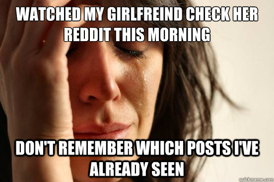 watched my girlfreind check her reddit this morning don't remember which posts i've already seen  First World Problems