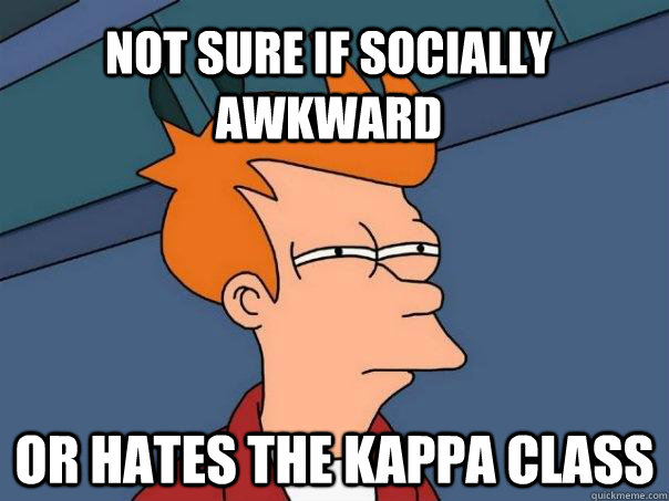 not sure if socially awkward  or hates the kappa class  Futurama Fry