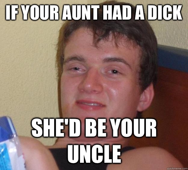 If your aunt had a dick She'd be your uncle  10 Guy