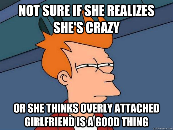 Not sure if she realizes she's crazy or she thinks overly attached girlfriend is a good thing  Futurama Fry