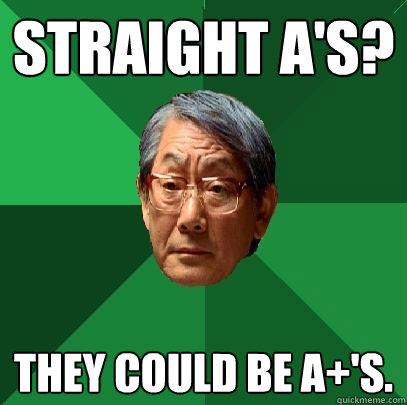 Straight A'S? THEY COULD BE A+'S.   High Expectations Asian Father