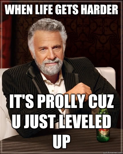 When life gets harder  It's prolly cuz u just leveled up  The Most Interesting Man In The World