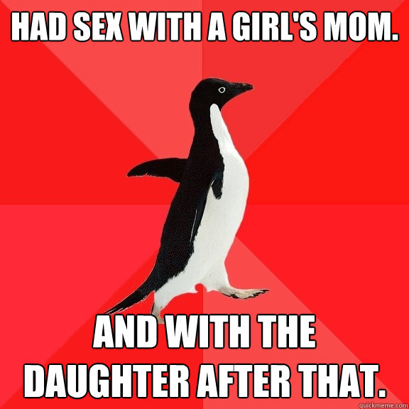 had sex with a girl's mom. and with the daughter after that.  Socially Awesome Penguin