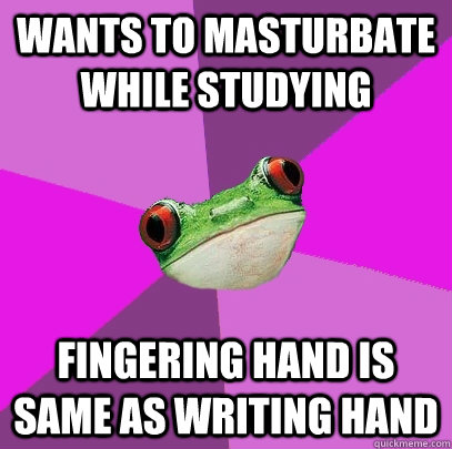 wants to masturbate while studying fingering hand is same as writing hand   Foul Bachelorette Frog