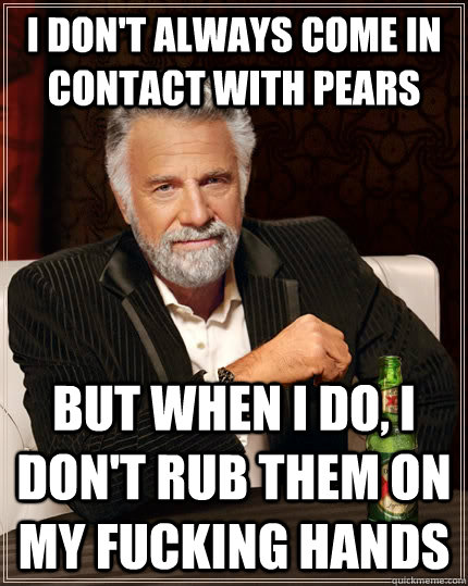 I don't always come in contact with pears but when I do, i don't rub them on my fucking hands  The Most Interesting Man In The World