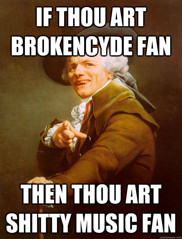 If thou art brokencyde fan then thou art shitty music fan  Joseph Ducreux