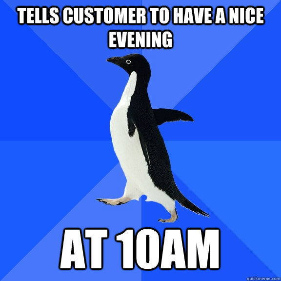 Tells customer to have a nice evening  At 10AM  Socially Awkward Penguin