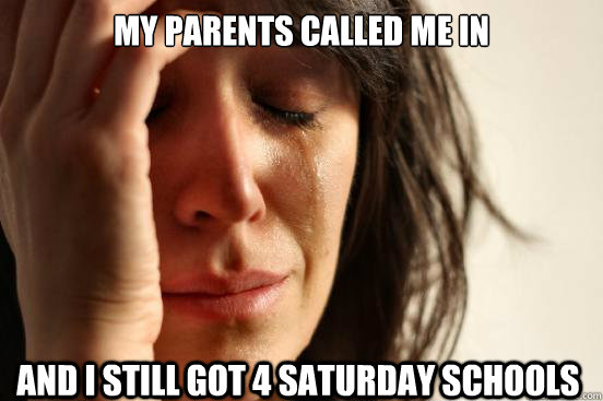 My parents called me in and i still got 4 saturday schools  First World Problems