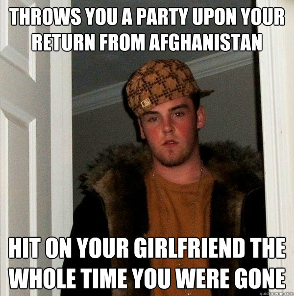 throws you a party upon your return from afghanistan hit on your girlfriend the whole time you were gone  Scumbag Steve