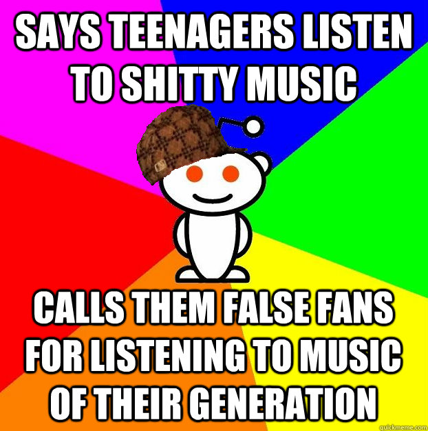 SAYS TEENAGERS LISTEN TO SHITTY MUSIC CALLS THEM FALSE FANS FOR LISTENING TO MUSIC OF THEIR GENERATION  Scumbag Redditor