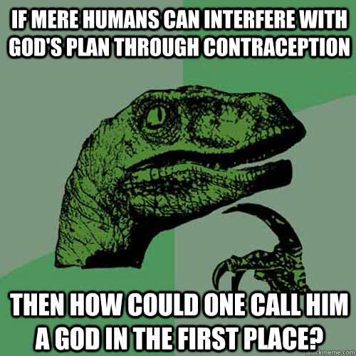 If mere humans can interfere with god's plan through contraception then how could one call him a god in the first place? - If mere humans can interfere with god's plan through contraception then how could one call him a god in the first place?  Philosoraptor