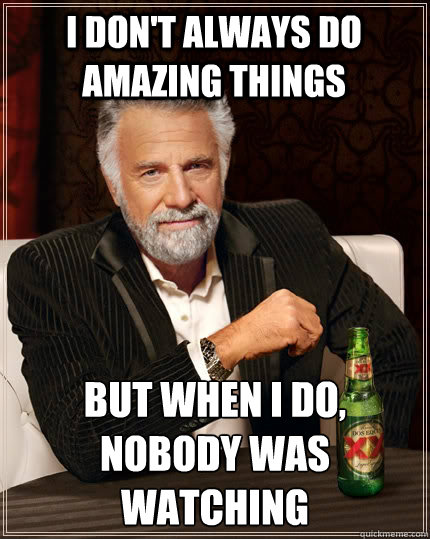 I Don't always do amazing things but when I do, nobody was watching  The Most Interesting Man In The World