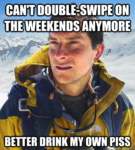 Can't double-swipe on the weekends anymore better drink my own piss  Bear Grylls