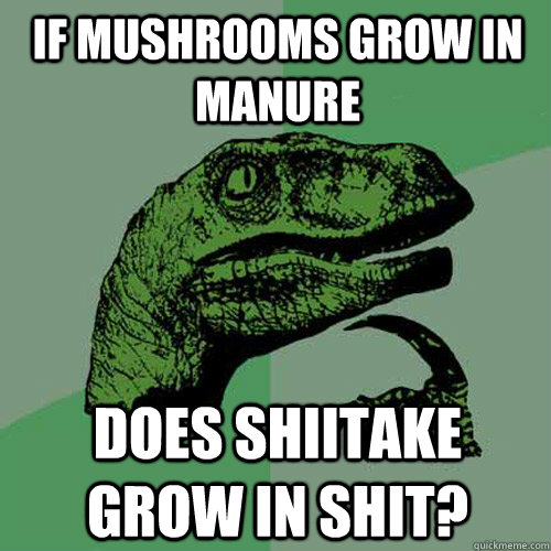 if mushrooms grow in manure does shiitake grow in shit?  Philosoraptor