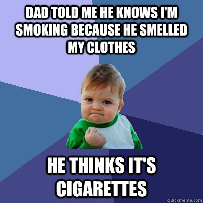 Dad told me he knows I'm smoking because he smelled my clothes he thinks it's cigarettes  Success Kid