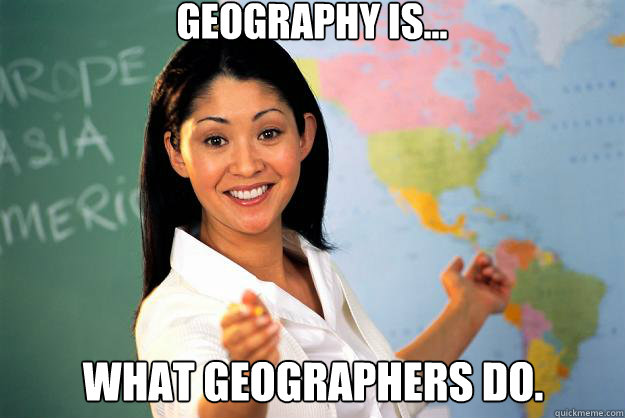 Geography is... what geographers do.  Unhelpful High School Teacher