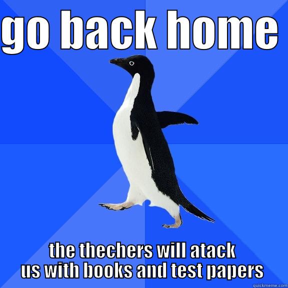 GO BACK HOME  THE THECHERS WILL ATACK US WITH BOOKS AND TEST PAPERS Socially Awkward Penguin