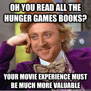 Oh you read all the Hunger Games books? Your movie experience must be much more valuable  Condescending Wonka