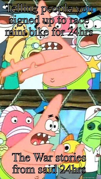 TELLING PEOPLE YOU SIGNED UP TO RACE MINI BIKE FOR 24HRS THE WAR STORIES FROM SAID 24HRS Push it somewhere else Patrick