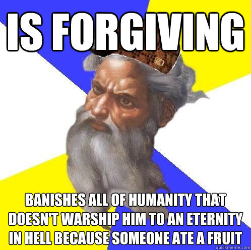 is forgiving banishes all of humanity that doesn't warship him to an eternity in hell because someone ate a fruit  Scumbag God