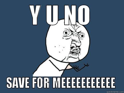 Y U NO SAVE FOR MEEEEEEEEEEE Y U No