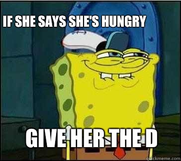 Give her the D If she says she's hungry   She wants the D