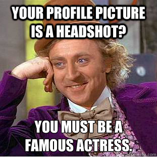 Your profile picture is a headshot? You must be a 
famous actress.  Creepy Wonka