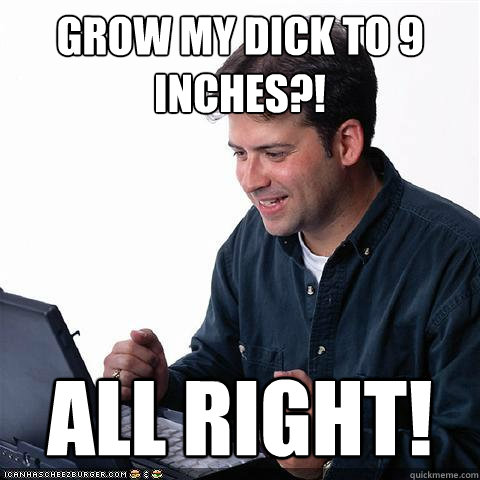 grow my dick to 9 inches?! ALL RIGHT!  Net noob
