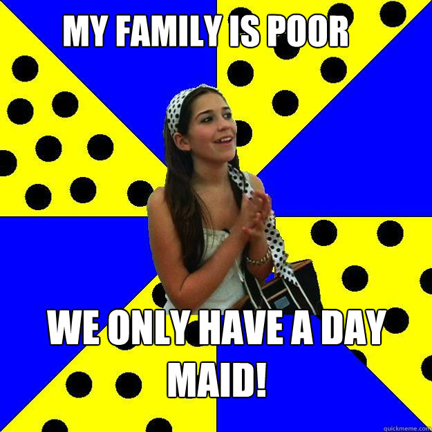 my family is poor we only have a day maid!  Sheltered Suburban Kid