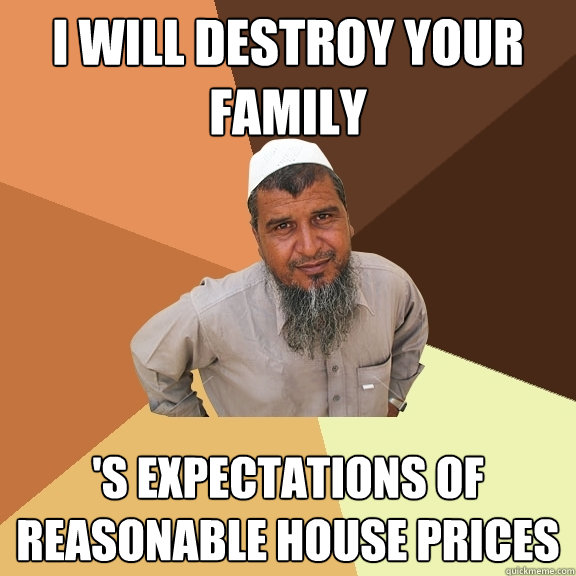 I will destroy your family 's expectations of reasonable house prices  Ordinary Muslim Man