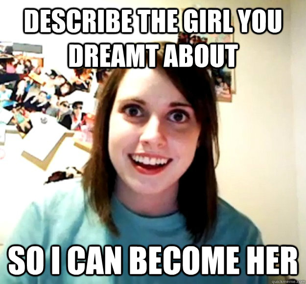 Describe the girl you dreamt about so I can become her  Overly Attached Girlfriend