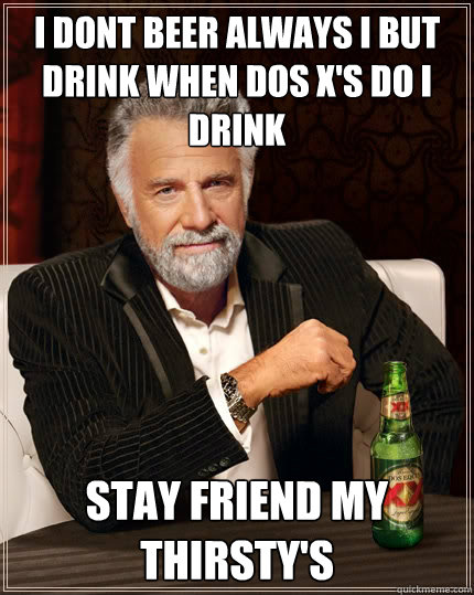 I dont beer always i but drink when dos x's do i drink  stay friend my thirsty's   - I dont beer always i but drink when dos x's do i drink  stay friend my thirsty's    The Most Interesting Man In The World