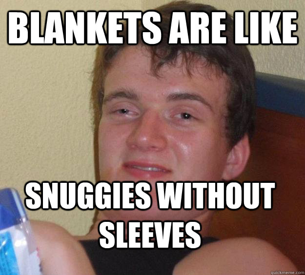 Blankets are like Snuggies without sleeves  10 Guy