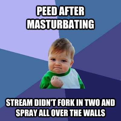 PEED AFTER MASTURBATING STREAM DIDN'T FORK IN TWO AND SPRAY ALL OVER THE WALLS  Success Kid