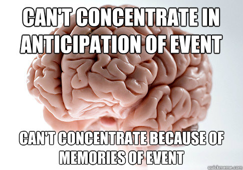 Can't concentrate in anticipation of event Can't concentrate because of memories of event  Scumbag Brain