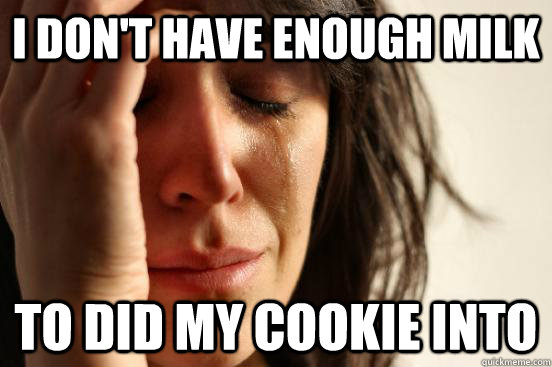 i don't have enough milk to did my cookie into - i don't have enough milk to did my cookie into  First World Problems