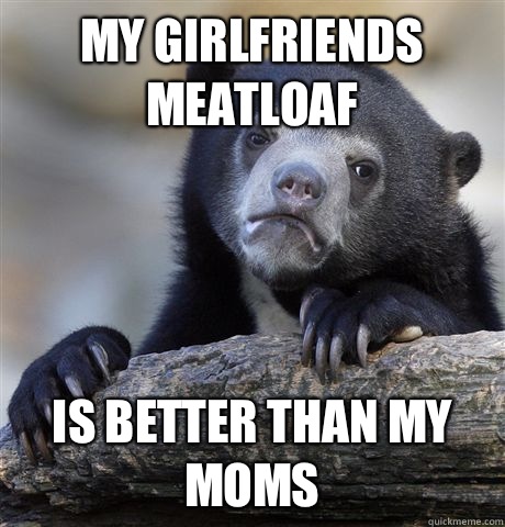 My girlfriends meatloaf Is better than my moms   Confession Bear