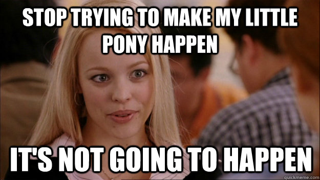 Stop trying to make My Little Pony happen it's not going to happen  Stop trying to make happen Rachel McAdams