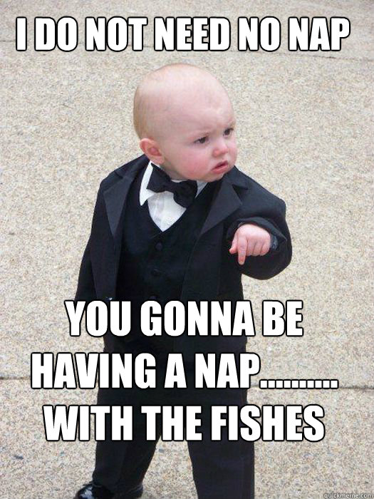 I do not need NO nap YOU GONNA BE HAVING A NAP.......... WITH THE FISHES   Baby Godfather