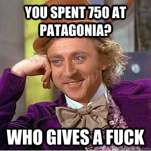 You spent 750 at Patagonia? who gives a fuck - You spent 750 at Patagonia? who gives a fuck  Condescending Wonka