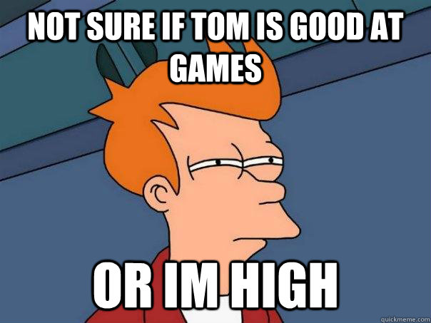 Not sure if tom is good at games Or im high  Futurama Fry