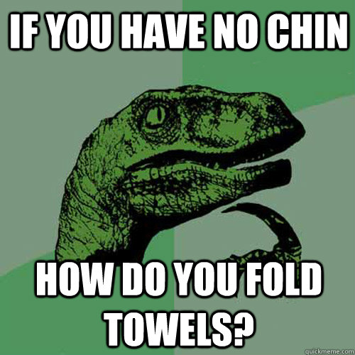 IF YOU HAVE NO CHIN HOW DO YOU FOLD TOWELS?  Philosoraptor