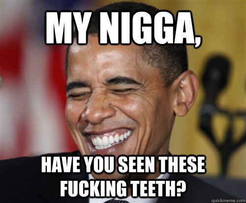 my Nigga, have you seen these fucking teeth?   Scumbag Obama