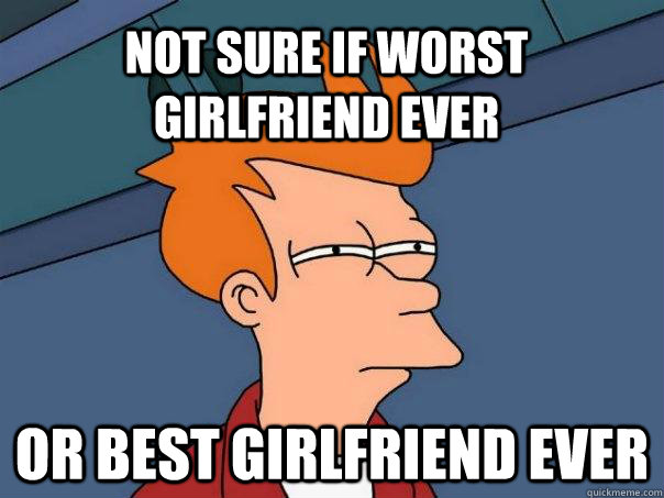 Not sure if Worst girlfriend ever Or best girlfriend ever - Not sure if Worst girlfriend ever Or best girlfriend ever  Futurama Fry