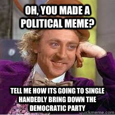 Oh, you made a political meme? Tell me how its going to single handedly bring down the Democratic party - Oh, you made a political meme? Tell me how its going to single handedly bring down the Democratic party  WILLY WONKA SARCASM