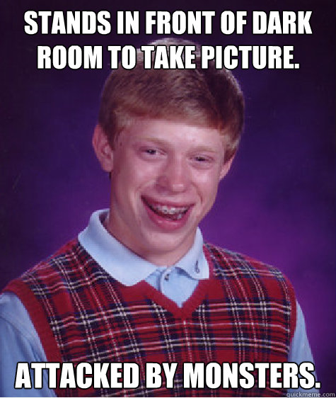 Stands in front of dark room to take picture. Attacked by monsters.  Bad Luck Brian