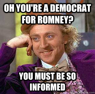 Oh you're a democrat for Romney? You must be so informed  Condescending Wonka