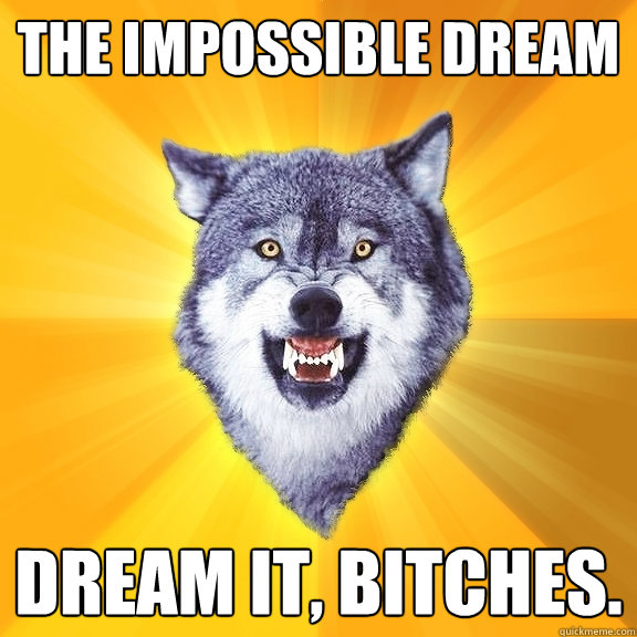 The iMPOSSIBLE DREAM DREAM IT, BITCHES.  Courage Wolf