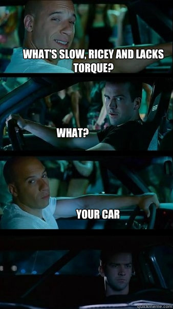 What's slow, ricey and lacks torque? What? Your car - What's slow, ricey and lacks torque? What? Your car  Fast and Furious