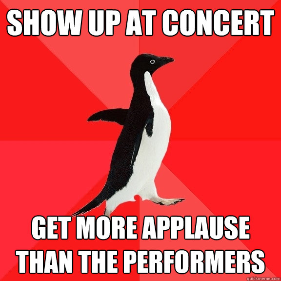 Show up at concert Get more applause than the performers  Socially Awesome Penguin